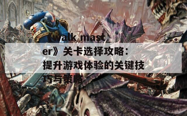 《walk master》关卡选择攻略：提升游戏体验的关键技巧与策略