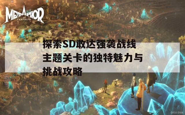 探索SD敢达强袭战线主题关卡的独特魅力与挑战攻略