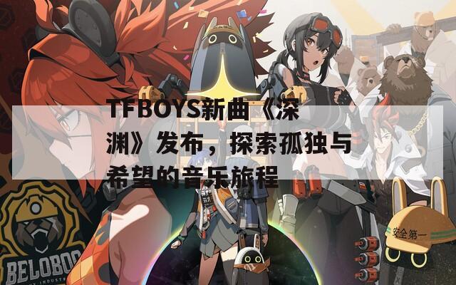 TFBOYS新曲《深渊》发布，探索孤独与希望的音乐旅程  第1张