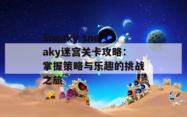 Sneaky sneaky迷宫关卡攻略：掌握策略与乐趣的挑战之旅