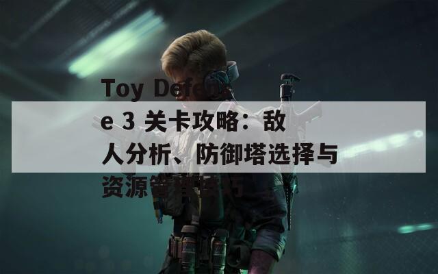 Toy Defense 3 关卡攻略：敌人分析、防御塔选择与资源管理技巧  第1张