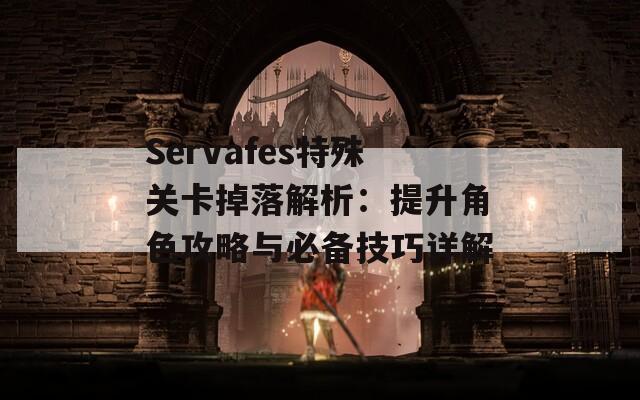 Servafes特殊关卡掉落解析：提升角色攻略与必备技巧详解