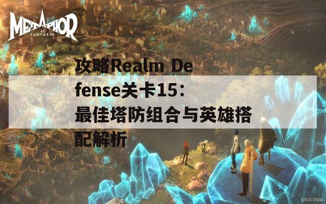 攻略Realm Defense关卡15：最佳塔防组合与英雄搭配解析