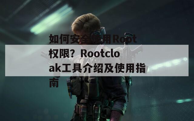 如何安全使用Root权限？Rootcloak工具介绍及使用指南