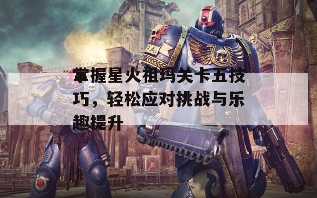 掌握星火祖玛关卡五技巧，轻松应对挑战与乐趣提升  第1张