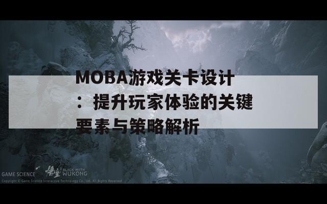 MOBA游戏关卡设计：提升玩家体验的关键要素与策略解析  第1张