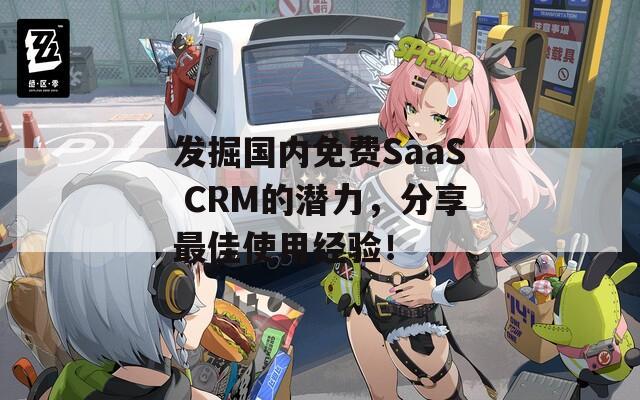 发掘国内免费SaaS CRM的潜力，分享最佳使用经验！  第1张