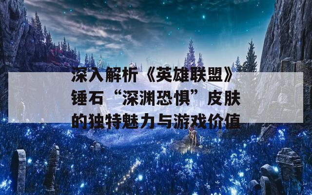 深入解析《英雄联盟》锤石“深渊恐惧”皮肤的独特魅力与游戏价值