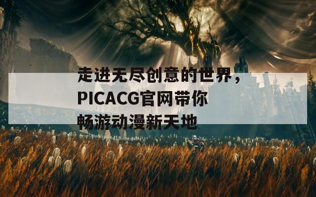 走进无尽创意的世界，PICACG官网带你畅游动漫新天地