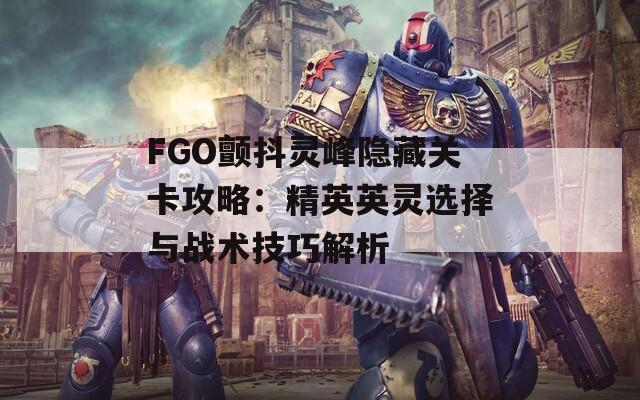 FGO颤抖灵峰隐藏关卡攻略：精英英灵选择与战术技巧解析  第1张