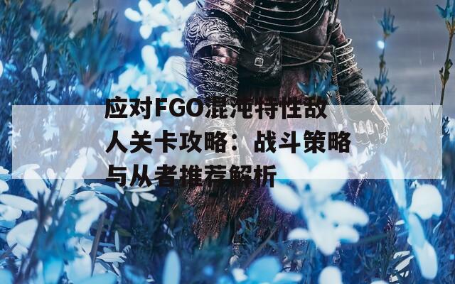 应对FGO混沌特性敌人关卡攻略：战斗策略与从者推荐解析  第1张