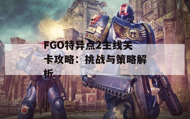 FGO特异点2主线关卡攻略：挑战与策略解析  第1张