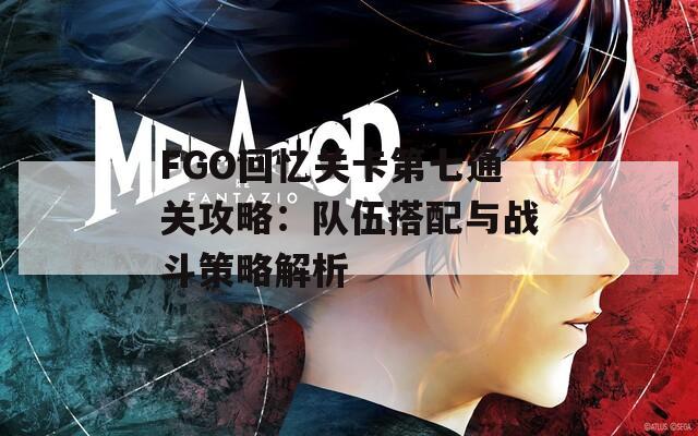 FGO回忆关卡第七通关攻略：队伍搭配与战斗策略解析  第1张