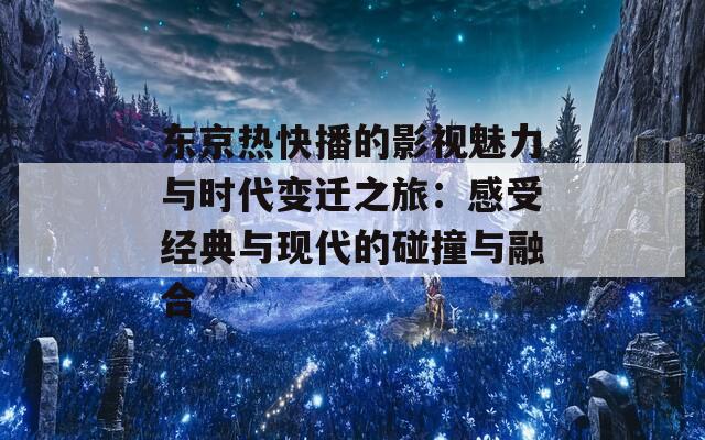 东京热快播的影视魅力与时代变迁之旅：感受经典与现代的碰撞与融合  第1张