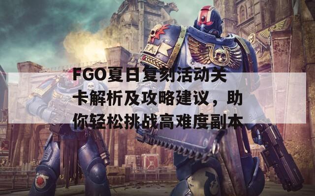 FGO夏日复刻活动关卡解析及攻略建议，助你轻松挑战高难度副本