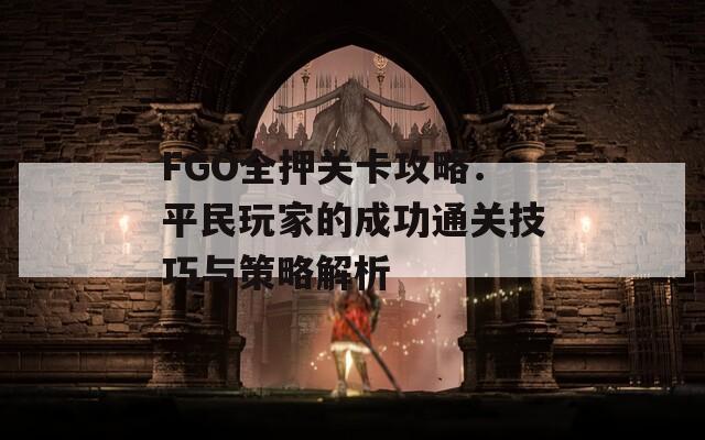 FGO全押关卡攻略：平民玩家的成功通关技巧与策略解析  第1张