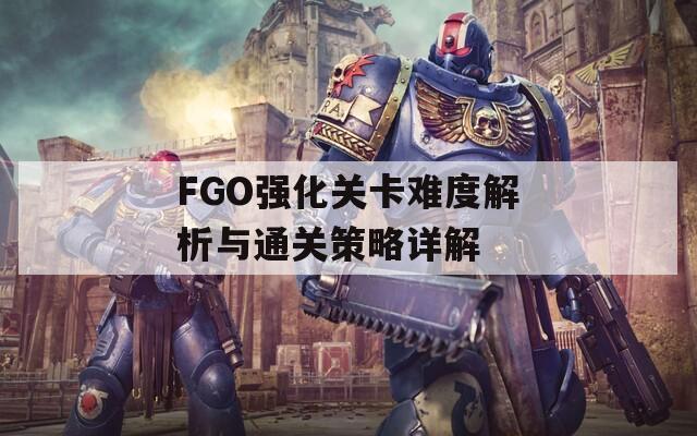 FGO强化关卡难度解析与通关策略详解  第1张