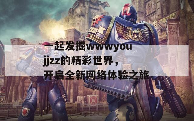 一起发掘wwwyoujjzz的精彩世界，开启全新网络体验之旅  第1张