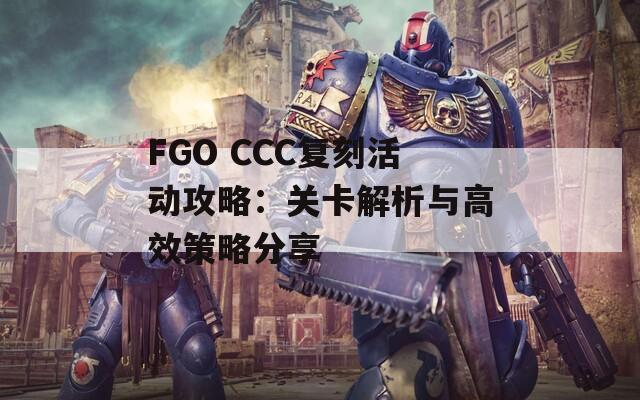 FGO CCC复刻活动攻略：关卡解析与高效策略分享  第1张