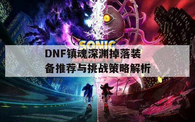 DNF镇魂深渊掉落装备推荐与挑战策略解析  第1张