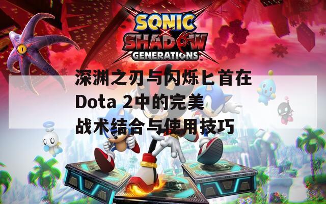 深渊之刃与闪烁匕首在Dota 2中的完美战术结合与使用技巧