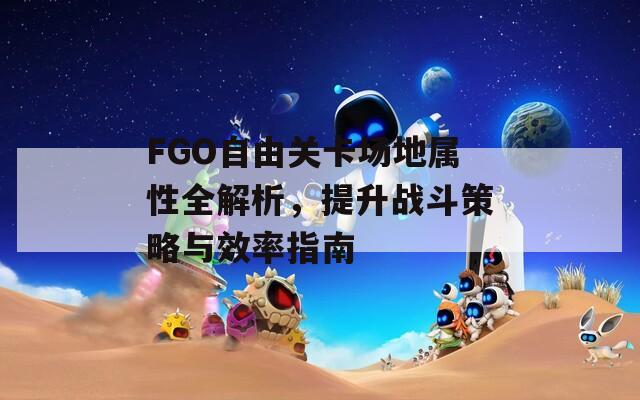 FGO自由关卡场地属性全解析，提升战斗策略与效率指南  第1张