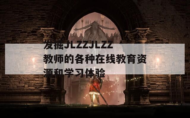 发掘JLZZJLZZ教师的各种在线教育资源和学习体验  第1张