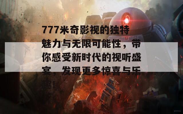 777米奇影视的独特魅力与无限可能性，带你感受新时代的视听盛宴，发现更多惊喜与乐趣！  第1张