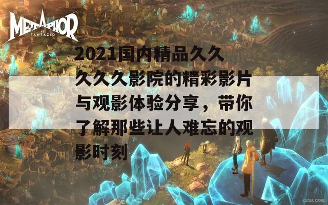 2021国内精品久久久久久影院的精彩影片与观影体验分享，带你了解那些让人难忘的观影时刻  第1张