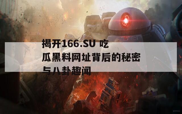 揭开166.SU 吃瓜黑料网址背后的秘密与八卦趣闻  第1张