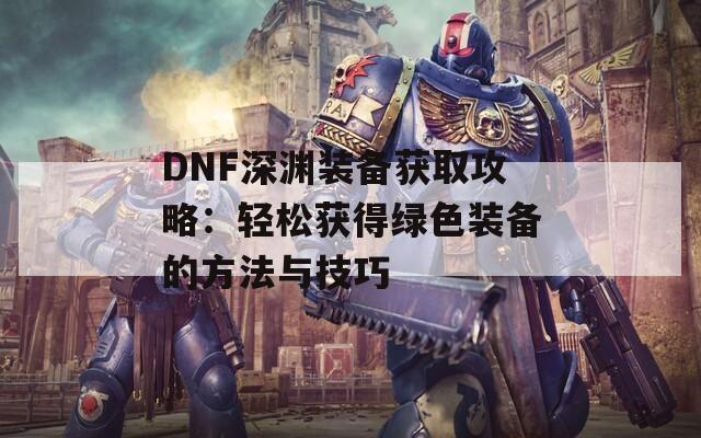 DNF深渊装备获取攻略：轻松获得绿色装备的方法与技巧  第1张