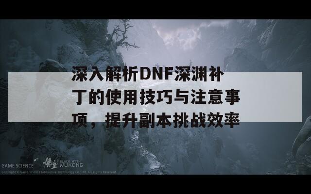 深入解析DNF深渊补丁的使用技巧与注意事项，提升副本挑战效率