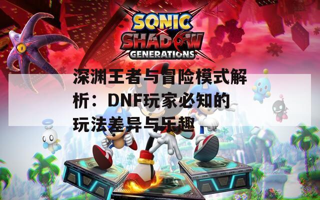 深渊王者与冒险模式解析：DNF玩家必知的玩法差异与乐趣