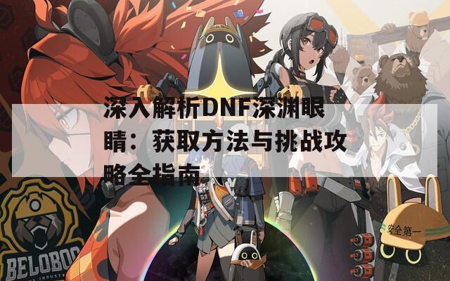 深入解析DNF深渊眼睛：获取方法与挑战攻略全指南