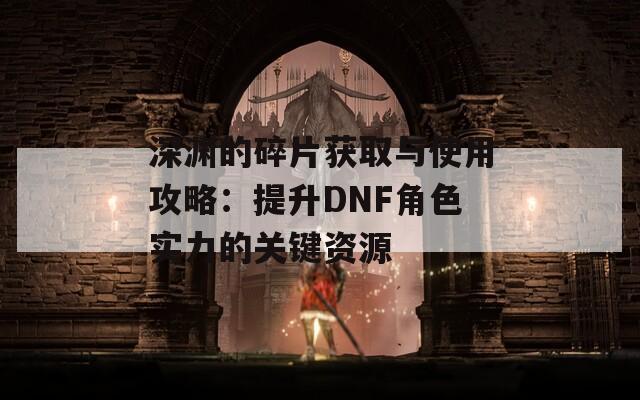 深渊的碎片获取与使用攻略：提升DNF角色实力的关键资源  第1张