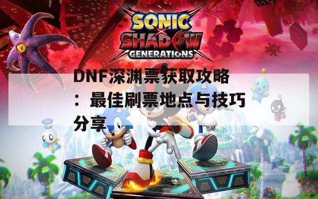 DNF深渊票获取攻略：最佳刷票地点与技巧分享  第1张