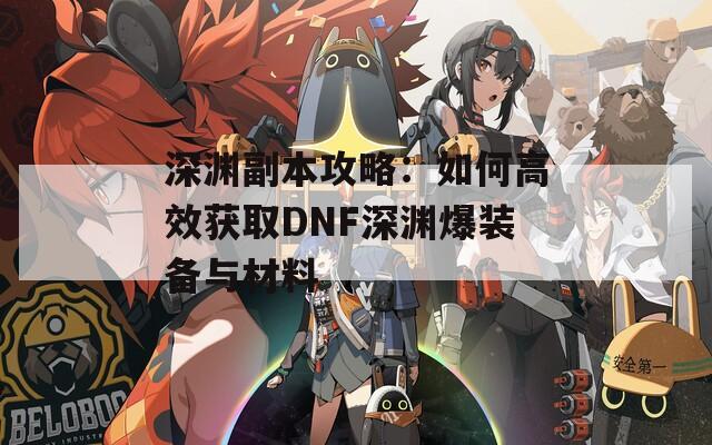 深渊副本攻略：如何高效获取DNF深渊爆装备与材料