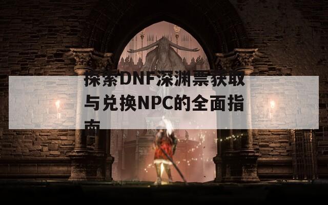 探索DNF深渊票获取与兑换NPC的全面指南