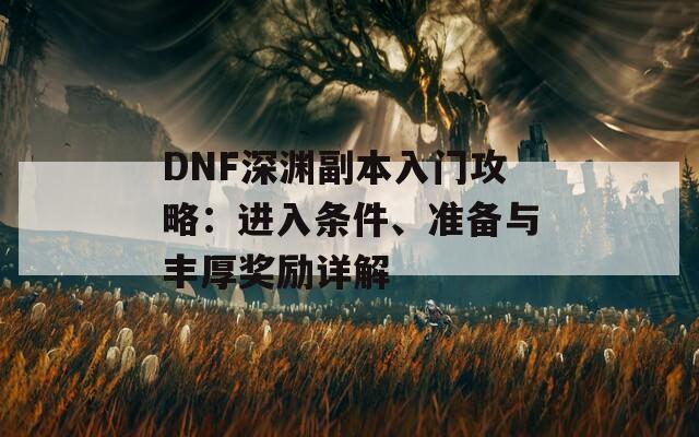 DNF深渊副本入门攻略：进入条件、准备与丰厚奖励详解  第1张