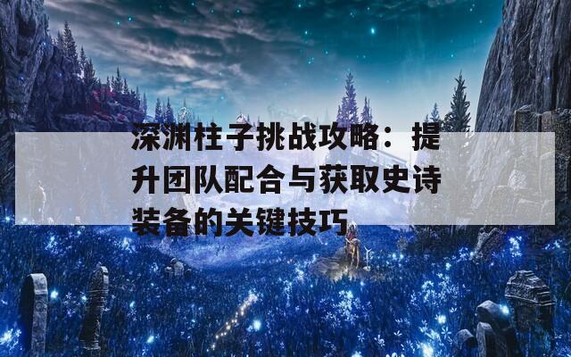 深渊柱子挑战攻略：提升团队配合与获取史诗装备的关键技巧  第1张