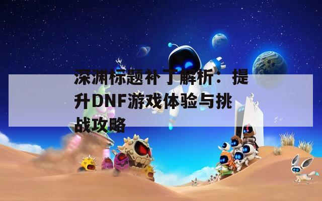 深渊标题补丁解析：提升DNF游戏体验与挑战攻略  第1张