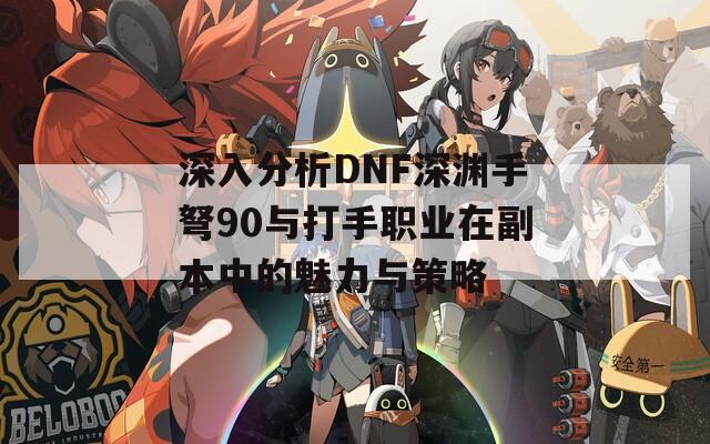 深入分析DNF深渊手弩90与打手职业在副本中的魅力与策略  第1张