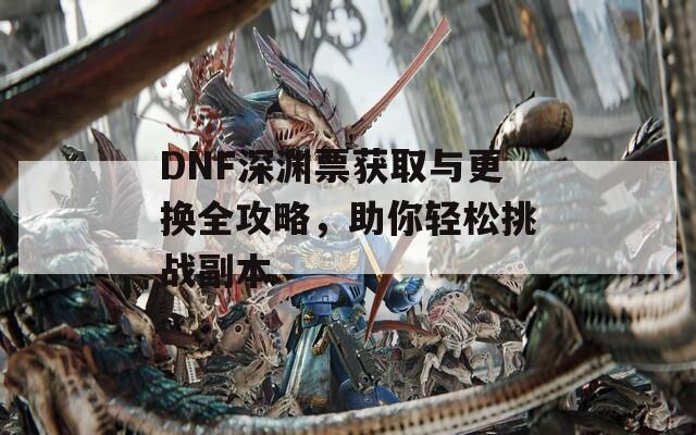 DNF深渊票获取与更换全攻略，助你轻松挑战副本