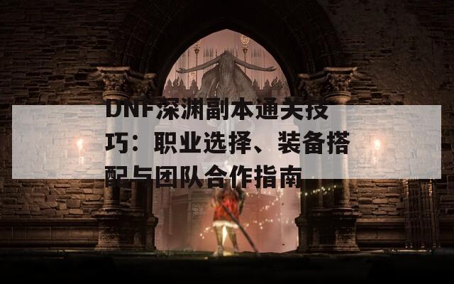 DNF深渊副本通关技巧：职业选择、装备搭配与团队合作指南  第1张