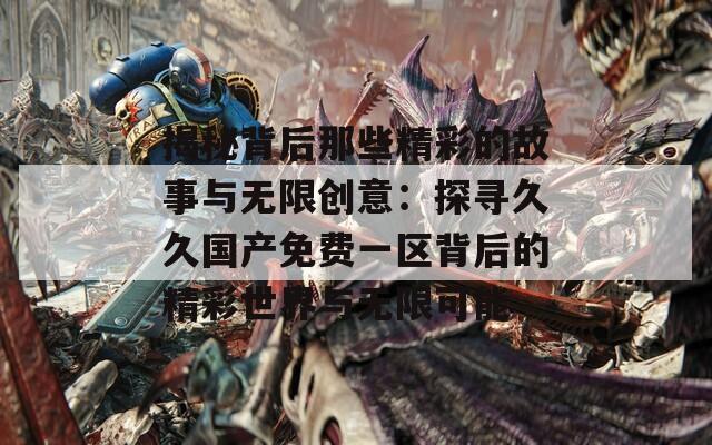 揭秘背后那些精彩的故事与无限创意：探寻久久国产免费一区背后的精彩世界与无限可能