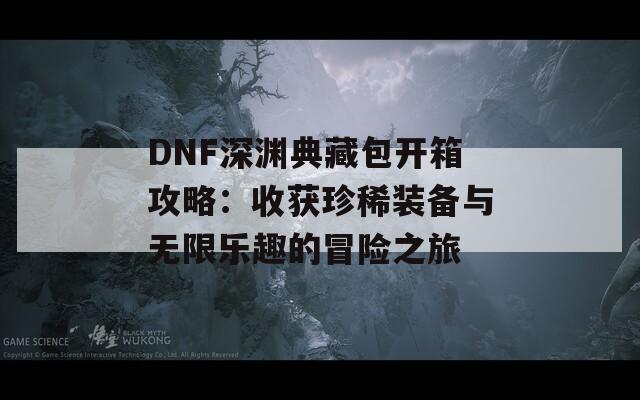 DNF深渊典藏包开箱攻略：收获珍稀装备与无限乐趣的冒险之旅  第1张