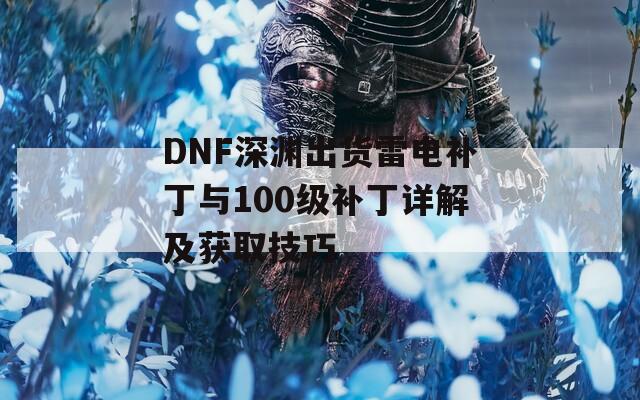 DNF深渊出货雷电补丁与100级补丁详解及获取技巧