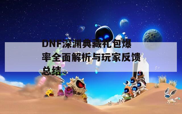 DNF深渊典藏礼包爆率全面解析与玩家反馈总结  第1张