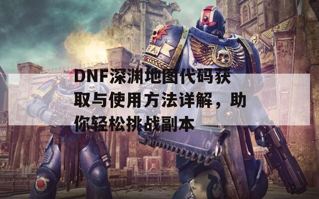 DNF深渊地图代码获取与使用方法详解，助你轻松挑战副本  第1张