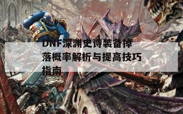 DNF深渊史诗装备掉落概率解析与提高技巧指南  第1张